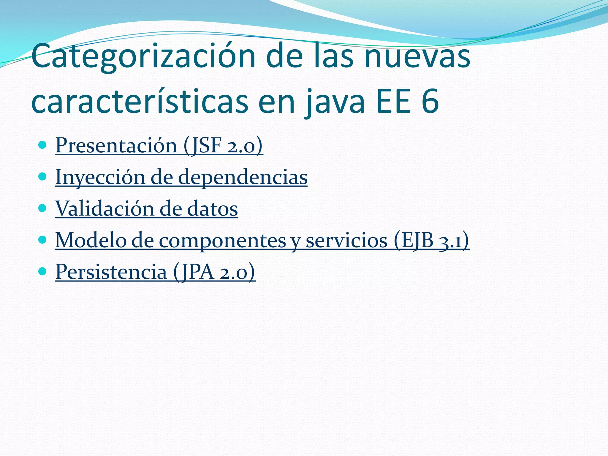 Categorización de las nuevas
características en java EE 6
 Presentación (JSF 2.0)
 Inyección de dependencias
 Validación de datos
 Modelo de componentes y servicios (EJB 3.1)
 Persistencia (JPA 2.0)
 