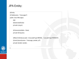 JPA Entity:
@Entity
@Table(name = "messages")
public class Message {
@Id
@GeneratedValue
private Long id;
@Column(nullable = false)
private String text;
@ManyToOne(cascade = {CascadeType.MERGE, CascadeType.PERSIST})
@JoinColumn(name = "message_sender_id")
private Sender sender;
...
}

 