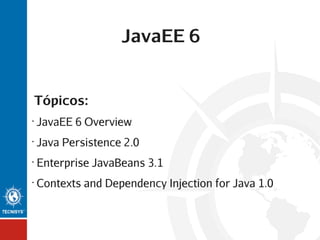 JavaEE 6

Tópicos:
•

JavaEE 6 Overview

•

Java Persistence 2.0

•

Enterprise JavaBeans 3.1

•

Contexts and Dependency Injection for Java 1.0

 