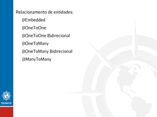 Relacionamento de entidades:
@Embedded
@OneToOne
@OneToOne Bidirecional
@OneToMany
@OneToMany Bidirecional
@ManyToMany

 