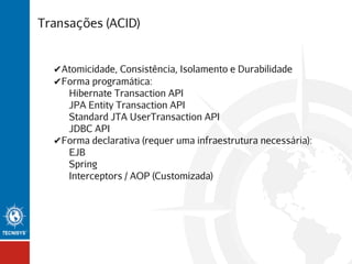 Transações (ACID)

✔Atomicidade, Consistência, Isolamento e Durabilidade
✔Forma programática:
Hibernate Transaction API
JPA Entity Transaction API
Standard JTA UserTransaction API
JDBC API
✔Forma declarativa (requer uma infraestrutura necessária):
EJB
Spring
Interceptors / AOP (Customizada)

 