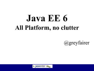 Java EE 6
All Platform, no clutter
@greyfairer
 