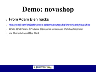 Demo: novashop
● From Adam Bien hacks
● http://kenai.com/projects/javaee-patterns/sources/hg/show/hacks/NovaShop
● @Path, @PathParam, @Produces, @Consumes annotation on WorkshopRegistration
● Use Chrome Advanced Rest Client
 