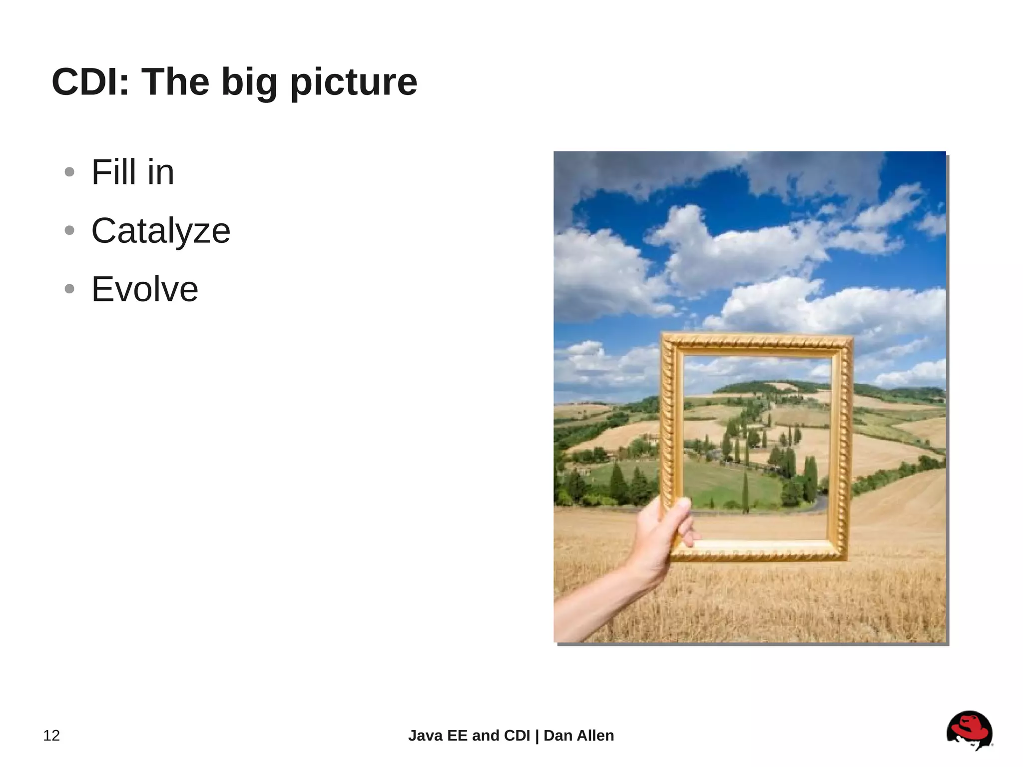 CDI: The big picture

     ●   Fill in
     ●   Catalyze
     ●   Evolve




12                  Java EE and CDI | Dan Allen
 