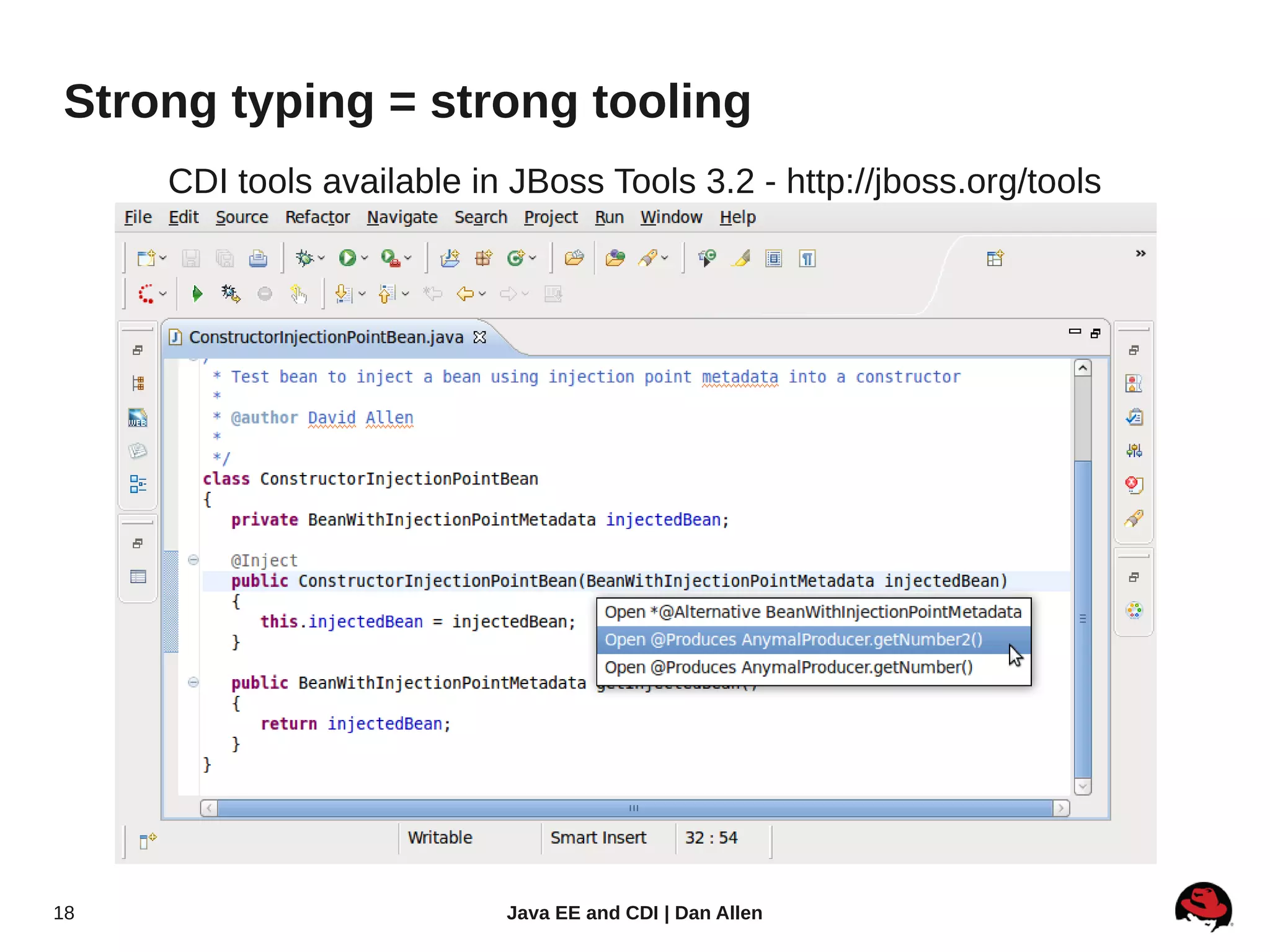 Strong typing = strong tooling
     CDI tools available in JBoss Tools 3.2 - http://jboss.org/tools




18                         Java EE and CDI | Dan Allen
 