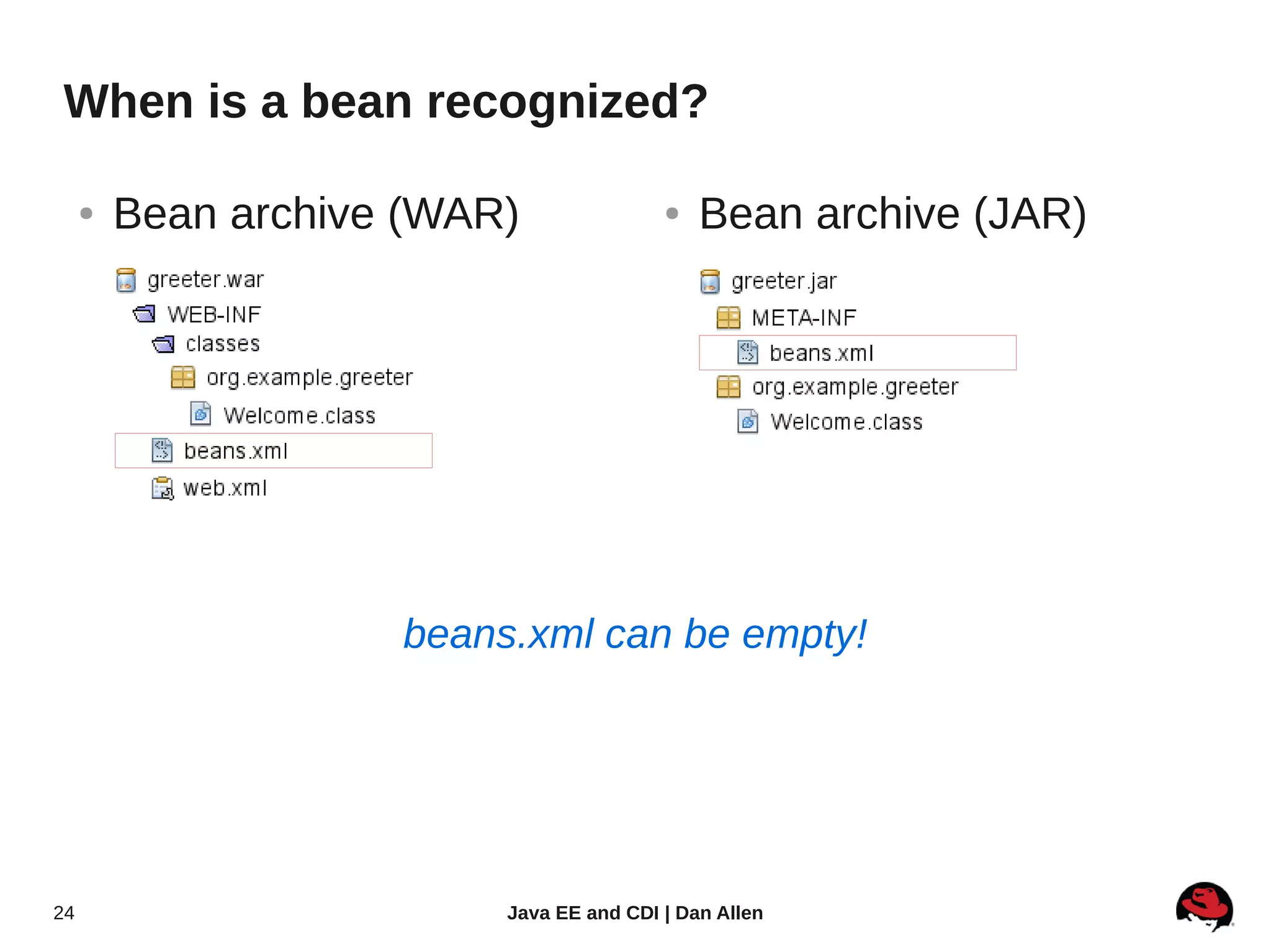 When is a bean recognized?

     ●   Bean archive (WAR)               ●   Bean archive (JAR)




                     beans.xml can be empty!




24                        Java EE and CDI | Dan Allen
 