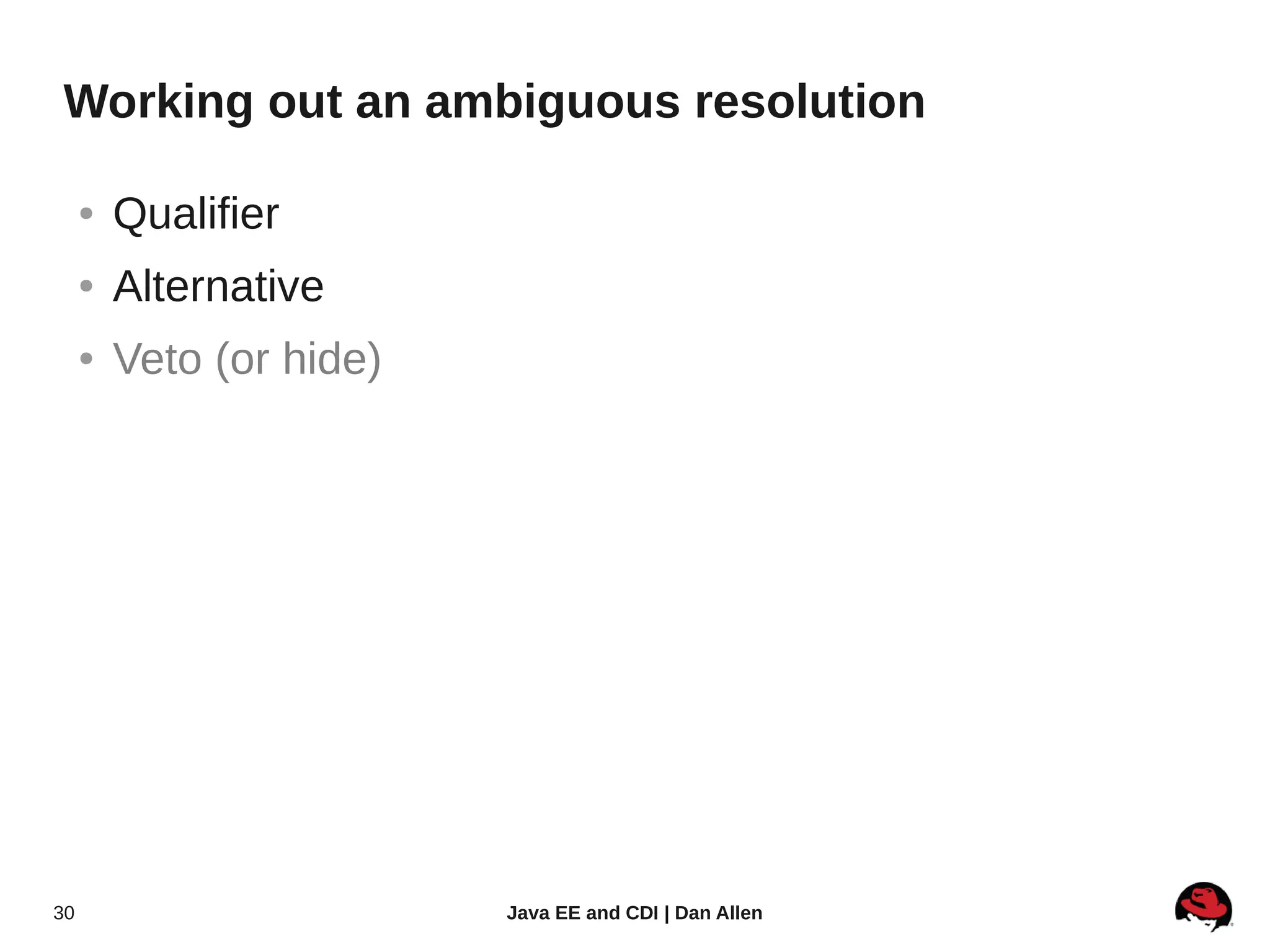 Working out an ambiguous resolution

     ●   Qualifier
     ●   Alternative
     ●   Veto (or hide)




30                        Java EE and CDI | Dan Allen
 