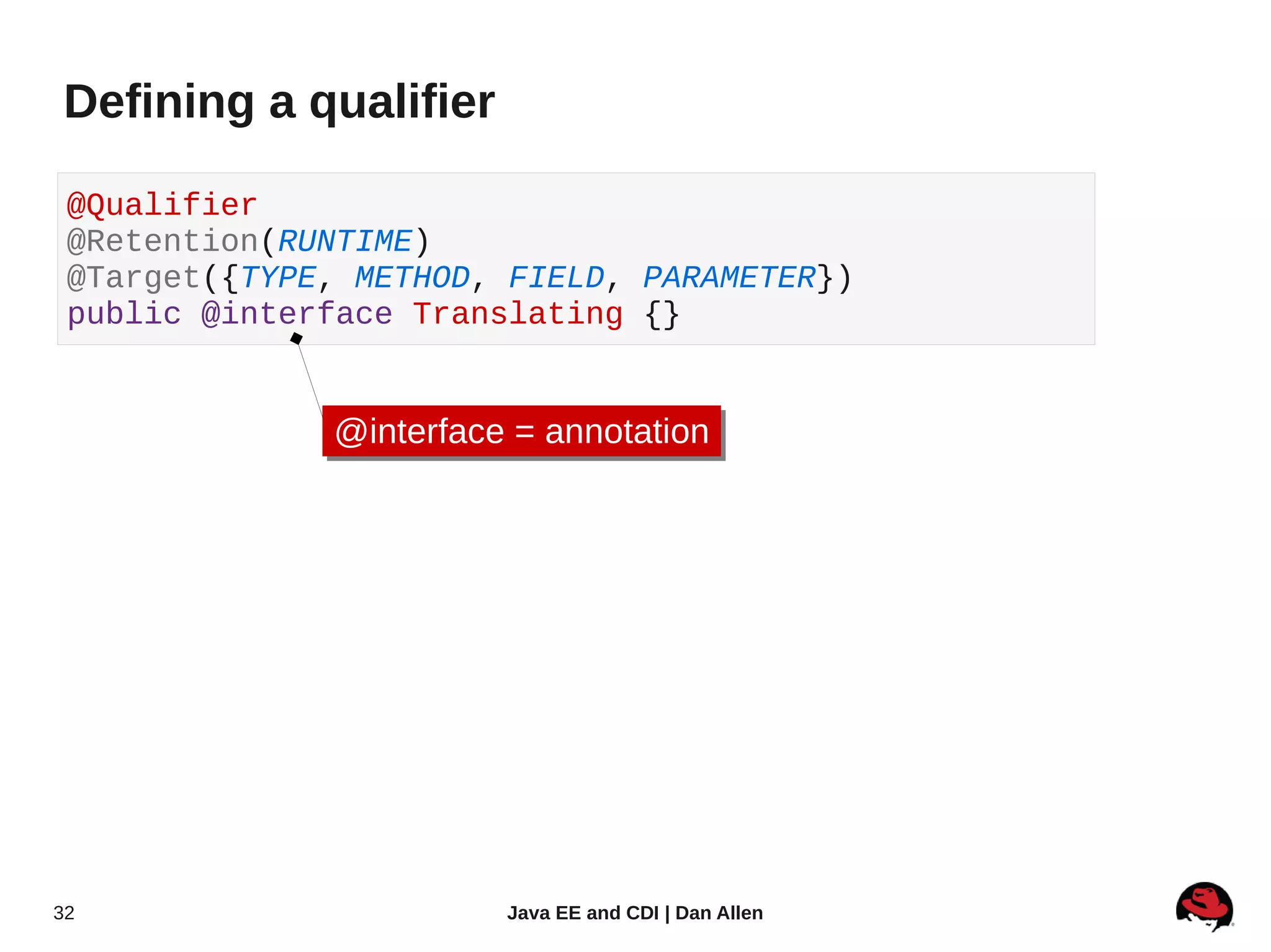 Defining a qualifier

 @Qualifier
 @Retention(RUNTIME)
 @Target({TYPE, METHOD, FIELD, PARAMETER})
 public @interface Translating {}


              @interface = annotation
              @interface = annotation




32                      Java EE and CDI | Dan Allen
 