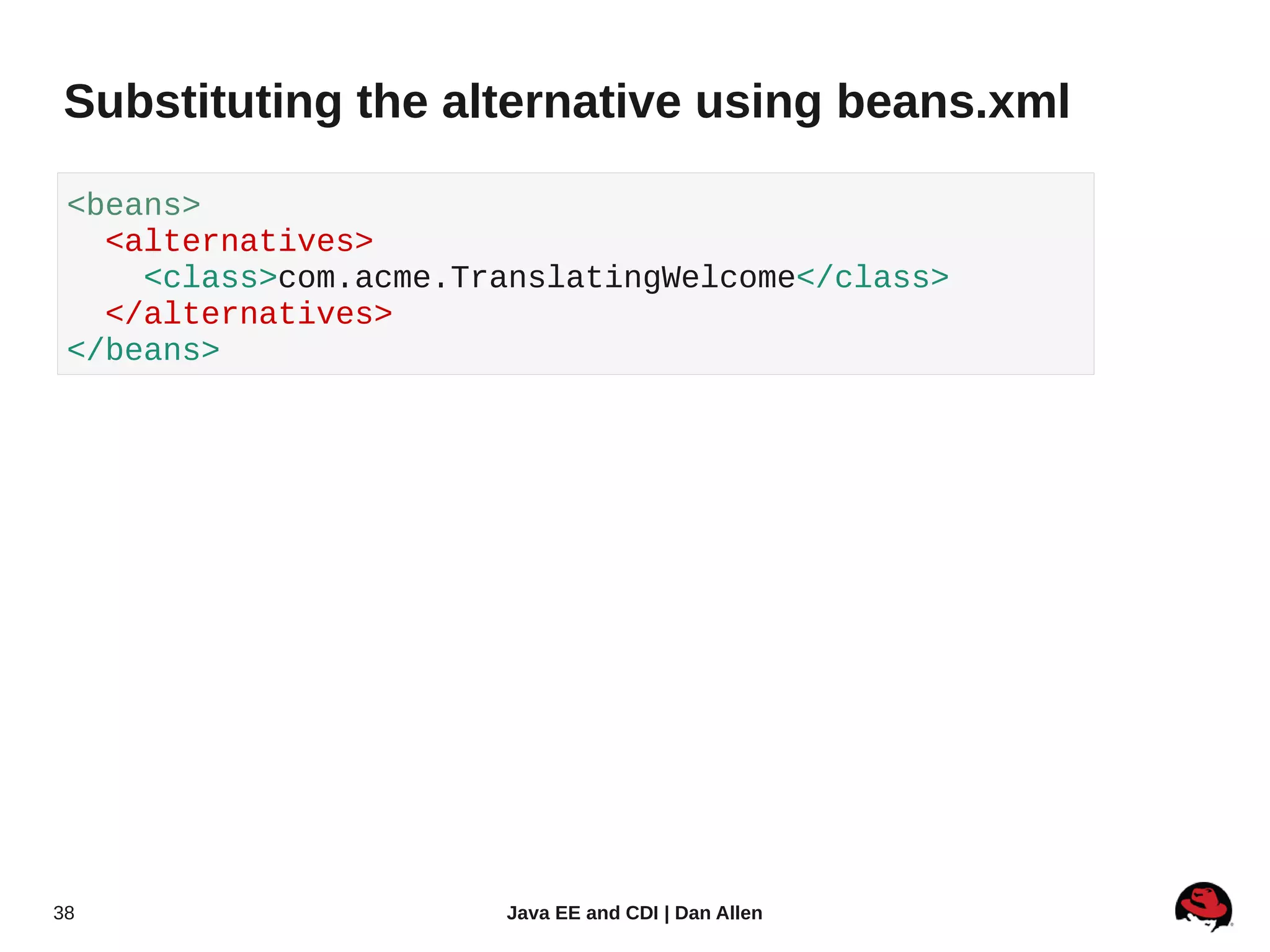 Substituting the alternative using beans.xml

 <beans>
   <alternatives>
     <class>com.acme.TranslatingWelcome</class>
   </alternatives>
 </beans>




38                     Java EE and CDI | Dan Allen
 