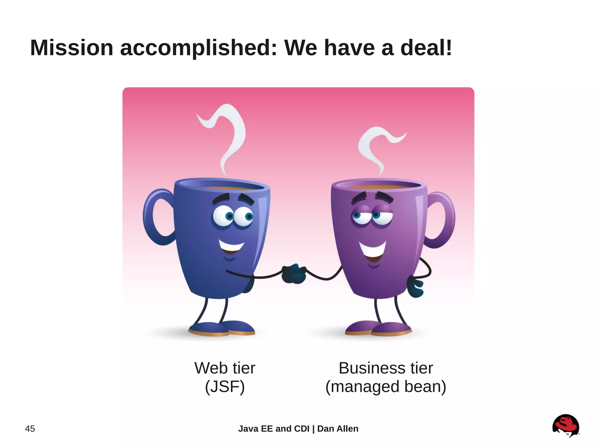 Mission accomplished: We have a deal!




              Web tier                  Business tier
               (JSF)                  (managed bean)

45                 Java EE and CDI | Dan Allen
 