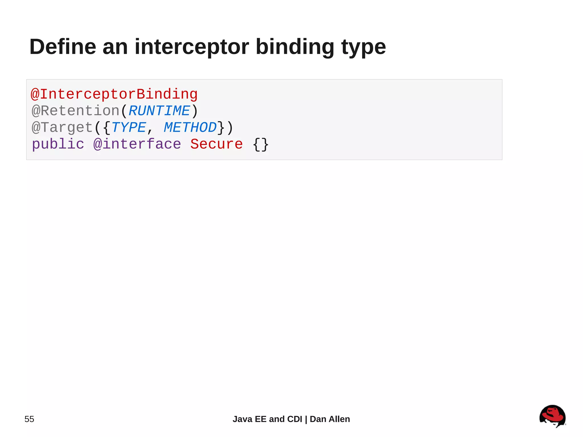 Define an interceptor binding type

 @InterceptorBinding
 @Retention(RUNTIME)
 @Target({TYPE, METHOD})
 public @interface Secure {}




55                     Java EE and CDI | Dan Allen
 