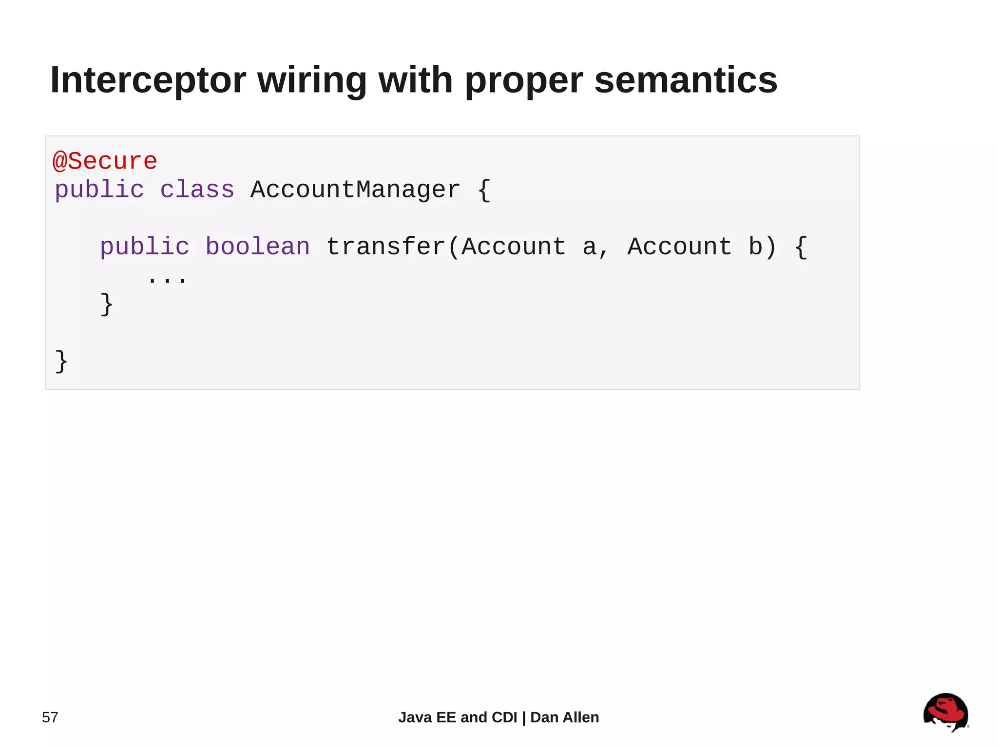 Interceptor wiring with proper semantics

 @Secure
 public class AccountManager {

     public boolean transfer(Account a, Account b) {
        ...
     }

 }




57                      Java EE and CDI | Dan Allen
 