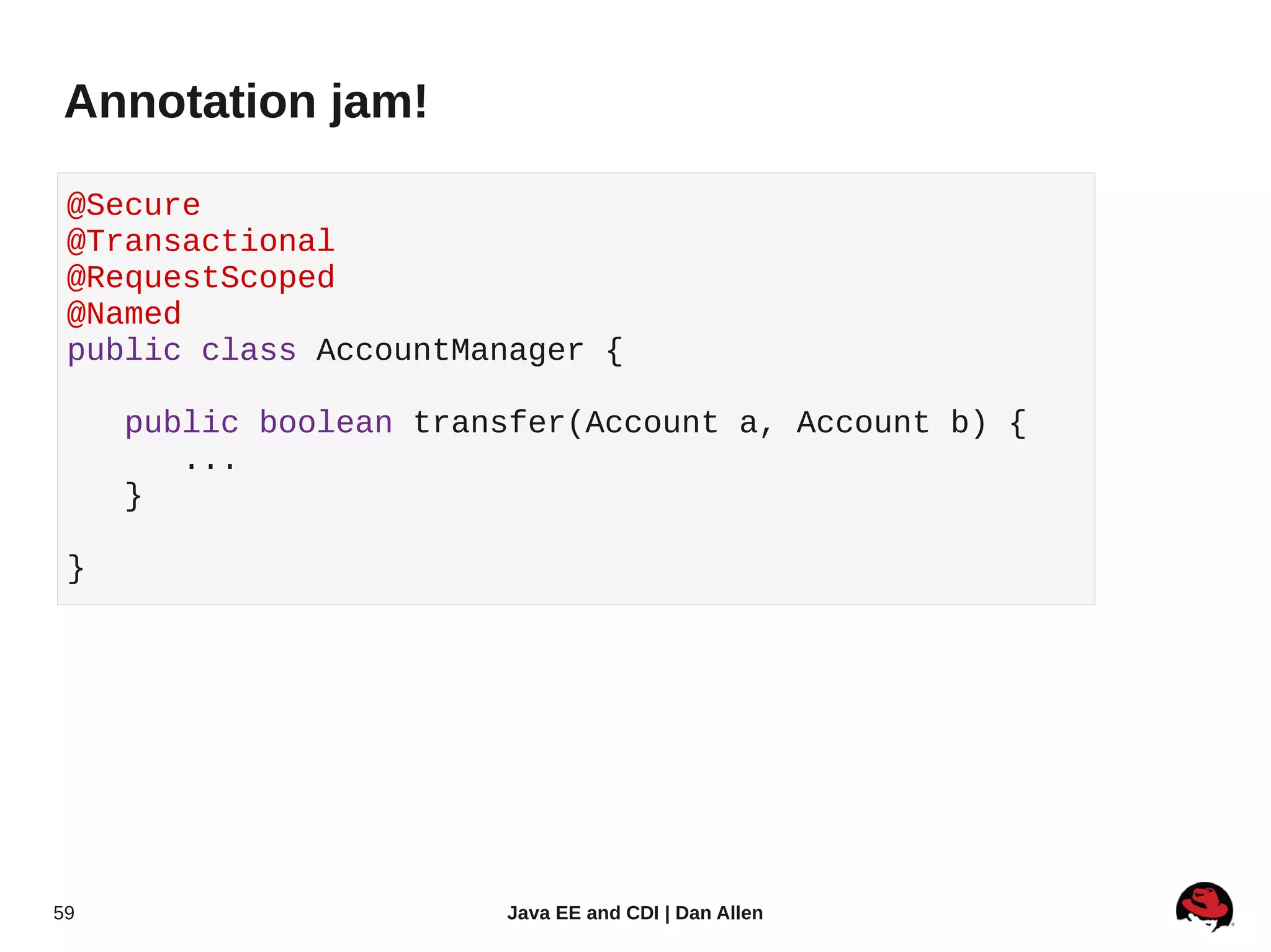 Annotation jam!

 @Secure
 @Transactional
 @RequestScoped
 @Named
 public class AccountManager {

     public boolean transfer(Account a, Account b) {
        ...
     }

 }




59                      Java EE and CDI | Dan Allen
 