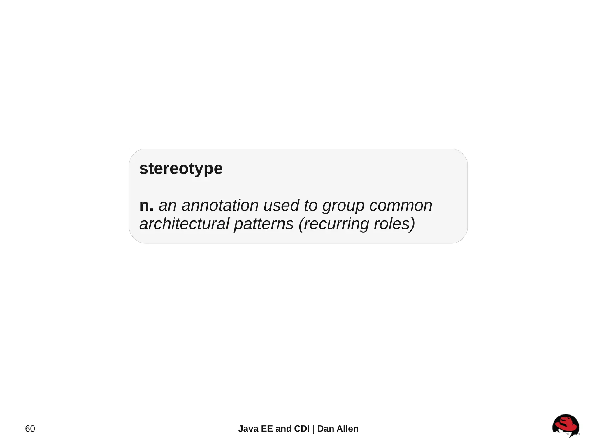 stereotype

     n. an annotation used to group common
     architectural patterns (recurring roles)




60                Java EE and CDI | Dan Allen
 