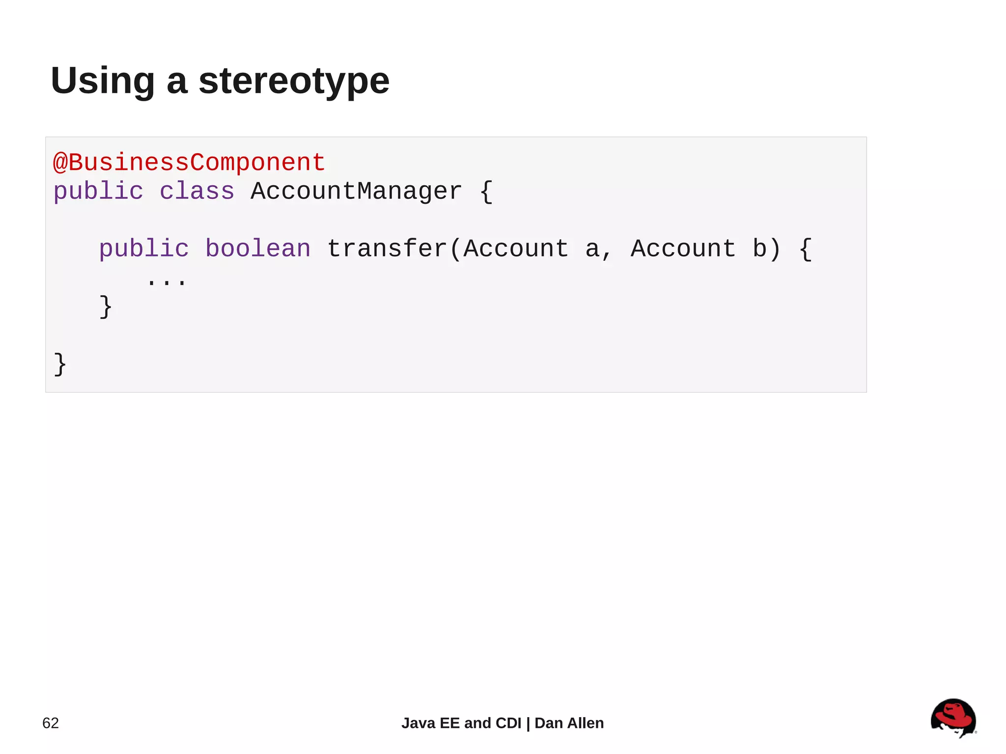 Using a stereotype

 @BusinessComponent
 public class AccountManager {

     public boolean transfer(Account a, Account b) {
        ...
     }

 }




62                      Java EE and CDI | Dan Allen
 