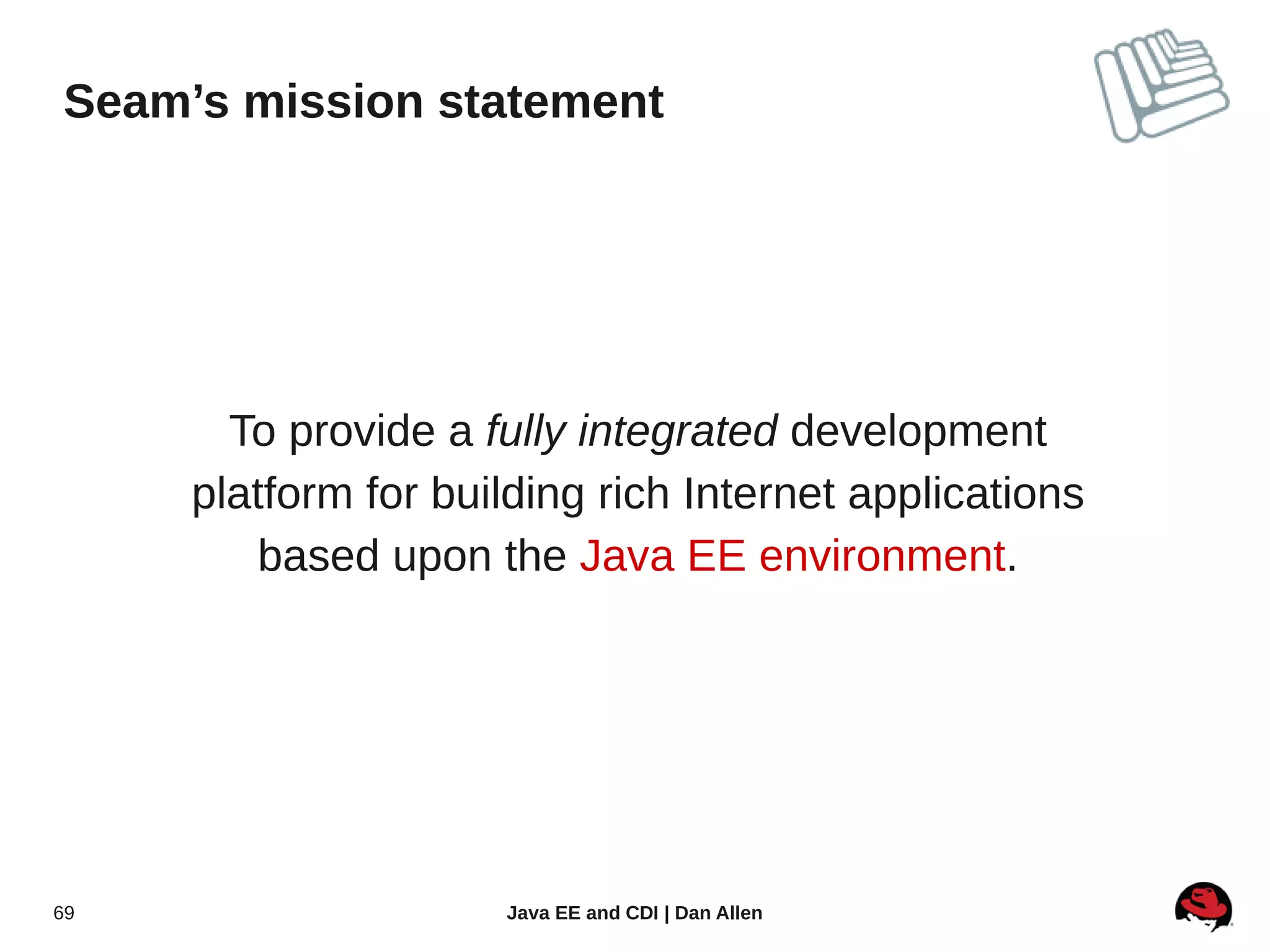 Seam’s mission statement




       To provide a fully integrated development
     platform for building rich Internet applications
         based upon the Java EE environment.




69                   Java EE and CDI | Dan Allen
 