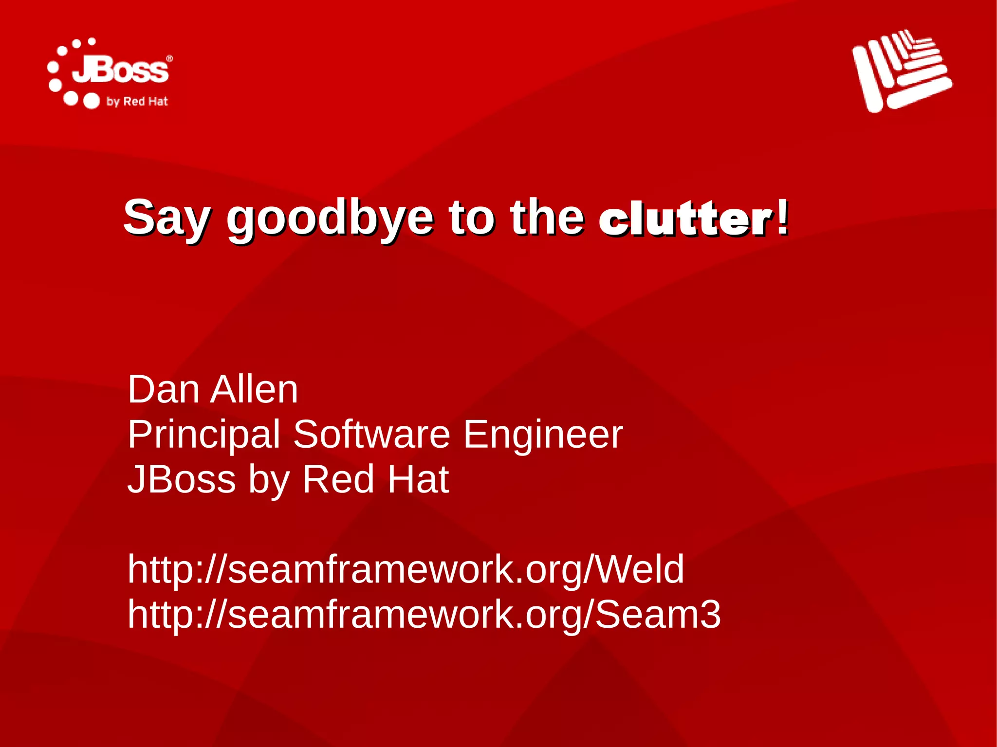 Say goodbye to the clutter !


Dan Allen
Principal Software Engineer
JBoss by Red Hat

http://seamframework.org/Weld
http://seamframework.org/Seam3
 