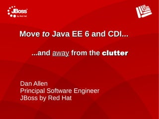 Move to Java EE 6 and CDI...

   ...and away from the clutter



Dan Allen
Principal Software Engineer
JBoss by Red Hat
 