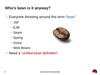 Who's bean is it anyway?

     ●   Everyone throwing around this term “bean”
          ●   JSF
          ●   EJB
          ●   Seam
          ●   Spring
          ●   Guice
          ●   Web Beans
     ●   Need a “unified bean definition”




19                           Java EE and CDI | Dan Allen
 