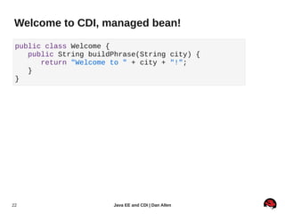 Welcome to CDI, managed bean!

 public class Welcome {
    public String buildPhrase(String city) {
       return "Welcome to " + city + "!";
    }
 }




22                     Java EE and CDI | Dan Allen
 