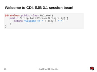 Welcome to CDI, EJB 3.1 session bean!

 @Stateless public class Welcome {
    public String buildPhrase(String city) {
       return "Welcome to " + city + "!";
    }
 }




23                     Java EE and CDI | Dan Allen
 