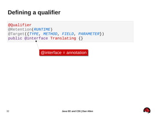 Defining a qualifier

 @Qualifier
 @Retention(RUNTIME)
 @Target({TYPE, METHOD, FIELD, PARAMETER})
 public @interface Translating {}


              @interface = annotation
              @interface = annotation




32                      Java EE and CDI | Dan Allen
 