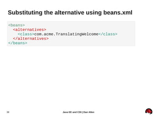 Substituting the alternative using beans.xml

 <beans>
   <alternatives>
     <class>com.acme.TranslatingWelcome</class>
   </alternatives>
 </beans>




38                     Java EE and CDI | Dan Allen
 