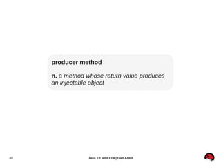 producer method

     n. a method whose return value produces
     an injectable object




48               Java EE and CDI | Dan Allen
 