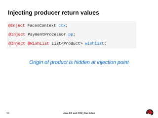 Injecting producer return values

 @Inject FacesContext ctx;

 @Inject PaymentProcessor pp;

 @Inject @WishList List<Product> wishlist;



         Origin of product is hidden at injection point




50                      Java EE and CDI | Dan Allen
 