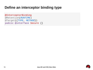 Define an interceptor binding type

 @InterceptorBinding
 @Retention(RUNTIME)
 @Target({TYPE, METHOD})
 public @interface Secure {}




55                     Java EE and CDI | Dan Allen
 