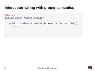 Interceptor wiring with proper semantics

 @Secure
 public class AccountManager {

     public boolean transfer(Account a, Account b) {
        ...
     }

 }




57                      Java EE and CDI | Dan Allen
 