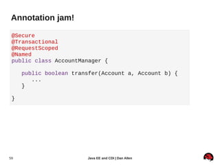 Annotation jam!

 @Secure
 @Transactional
 @RequestScoped
 @Named
 public class AccountManager {

     public boolean transfer(Account a, Account b) {
        ...
     }

 }




59                      Java EE and CDI | Dan Allen
 