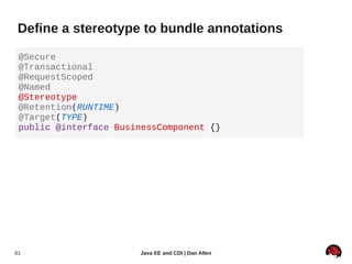 Define a stereotype to bundle annotations

 @Secure
 @Transactional
 @RequestScoped
 @Named
 @Stereotype
 @Retention(RUNTIME)
 @Target(TYPE)
 public @interface BusinessComponent {}




61                     Java EE and CDI | Dan Allen
 
