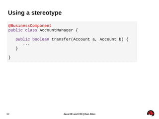 Using a stereotype

 @BusinessComponent
 public class AccountManager {

     public boolean transfer(Account a, Account b) {
        ...
     }

 }




62                      Java EE and CDI | Dan Allen
 