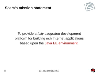 Seam’s mission statement




       To provide a fully integrated development
     platform for building rich Internet applications
         based upon the Java EE environment.




69                   Java EE and CDI | Dan Allen
 