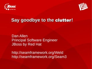 Say goodbye to the clutter !


Dan Allen
Principal Software Engineer
JBoss by Red Hat

http://seamframework.org/Weld
http://seamframework.org/Seam3
 