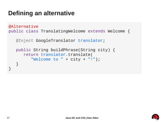 Defining an alternative

 @Alternative
 public class TranslatingWelcome extends Welcome {

     @Inject GoogleTranslator t...