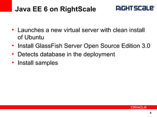 Java EE 6 on RightScale

●
    Launches a new virtual server with clean install
    of Ubuntu
●
    Install GlassFish Server Open Source Edition 3.0
●
    Detects database in the deployment
●
    Install samples




                                                   8
 