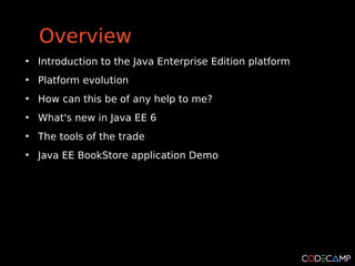 Overview
●
    Introduction to the Java Enterprise Edition platform
●
    Platform evolution
●
    How can this be of any help to me?
●
    What's new in Java EE 6
●
    The tools of the trade
●
    Java EE BookStore application Demo
 