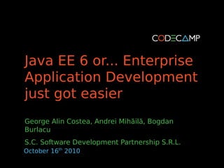 Java EE 6 or... Enterprise
Application Development
just got easier
George Alin Costea, Andrei Mihăilă, Bogdan
Burlacu
S.C. Software Development Partnership S.R.L.
October 16th 2010
 