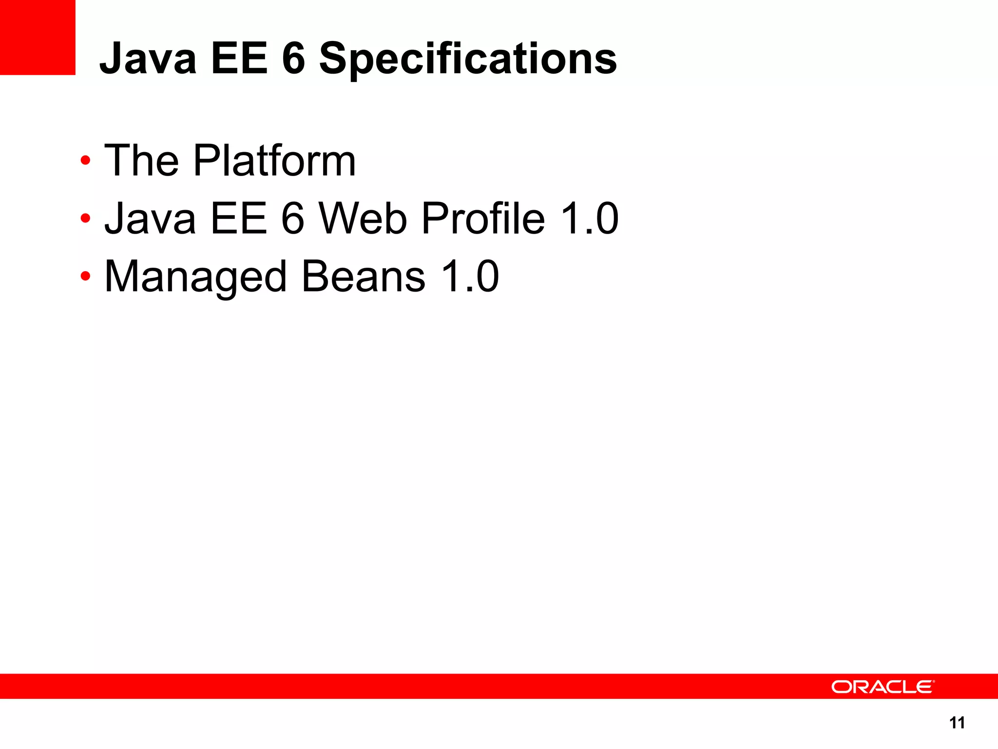 Java EE 6 Specifications

• The Platform
• Java EE 6 Web Profile 1.0
• Managed Beans 1.0




                              11
 