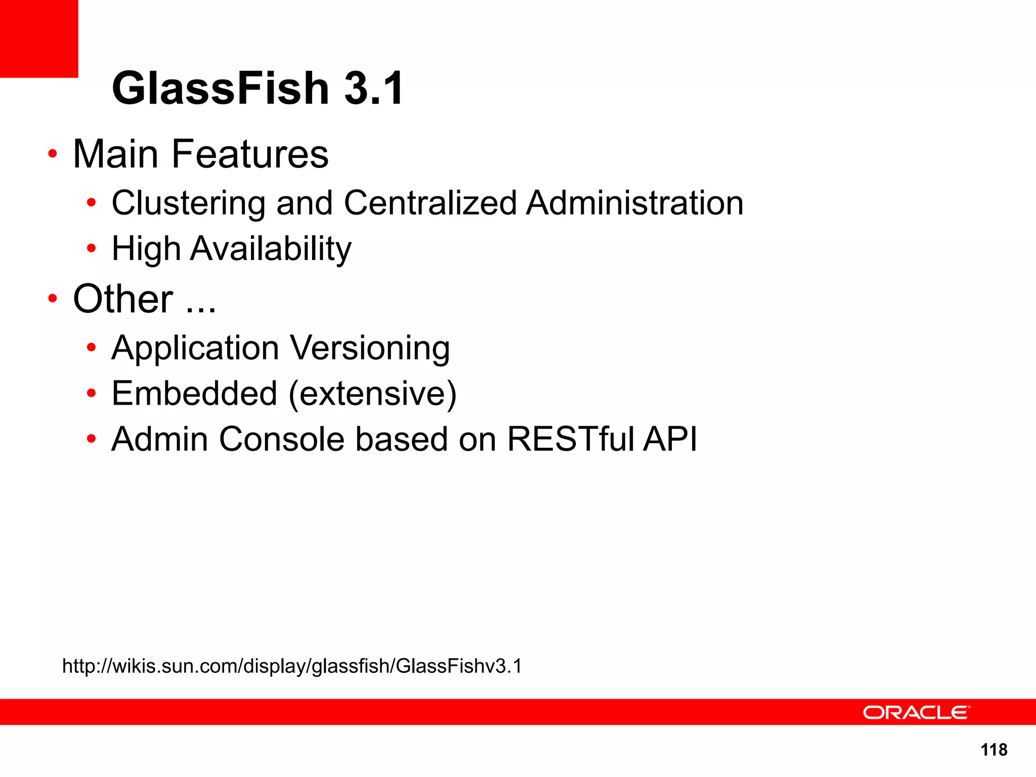 GlassFish 3.1
• Main Features
  • Clustering and Centralized Administration
  • High Availability
• Other ...
  • Application Versioning
  • Embedded (extensive)
  • Admin Console based on RESTful API




 http://wikis.sun.com/display/glassfish/GlassFishv3.1



                                                        118
 