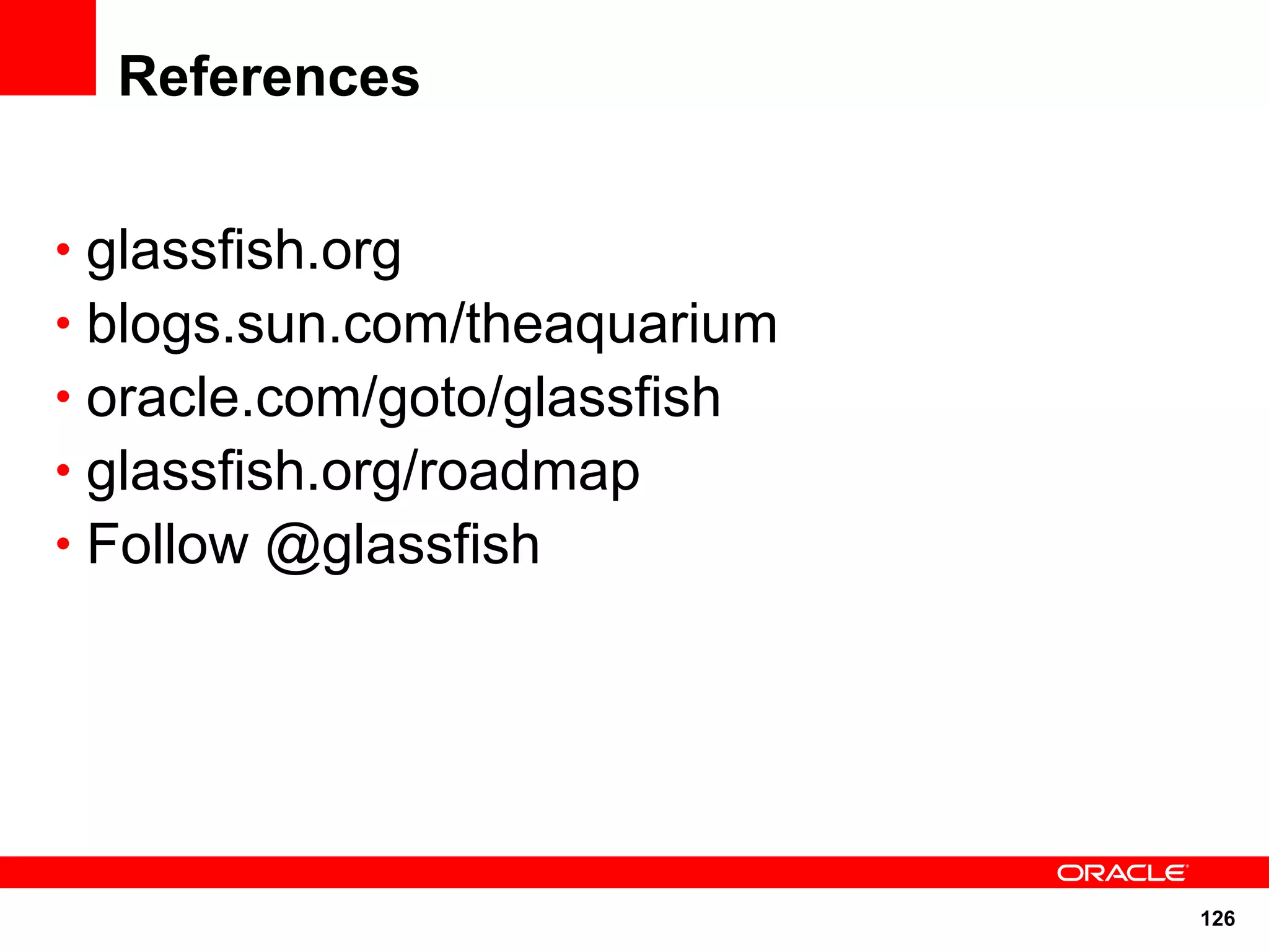 References


• glassfish.org
• blogs.sun.com/theaquarium
• oracle.com/goto/glassfish
• glassfish.org/roadmap
• Follow @glassfish




                              126
 