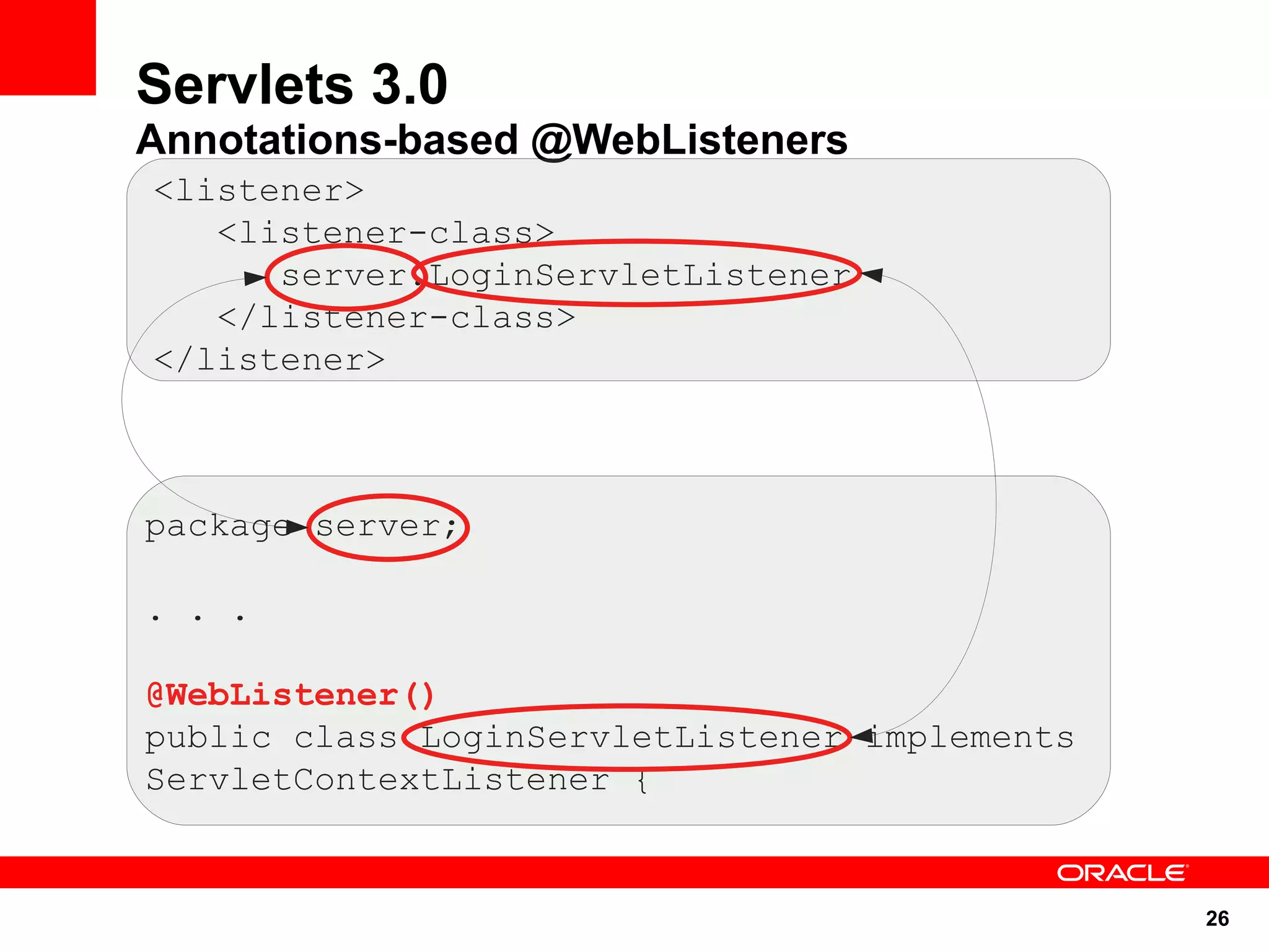 Servlets 3.0
Annotations-based @WebListeners
<listener>
   <listener-class>
      server.LoginServletListener
   </listener-class>
</listener>



package server;

. . .

@WebListener()
public class LoginServletListener implements
ServletContextListener {


                                               26
 