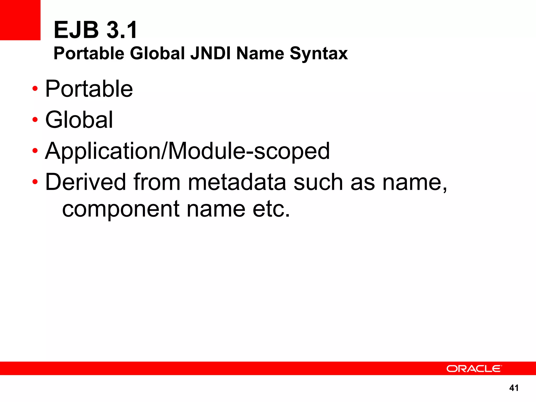 EJB 3.1
  Portable Global JNDI Name Syntax

• Portable
• Global
• Application/Module-scoped
• Derived from metadata such as name,
  component name etc.




                                        41
 