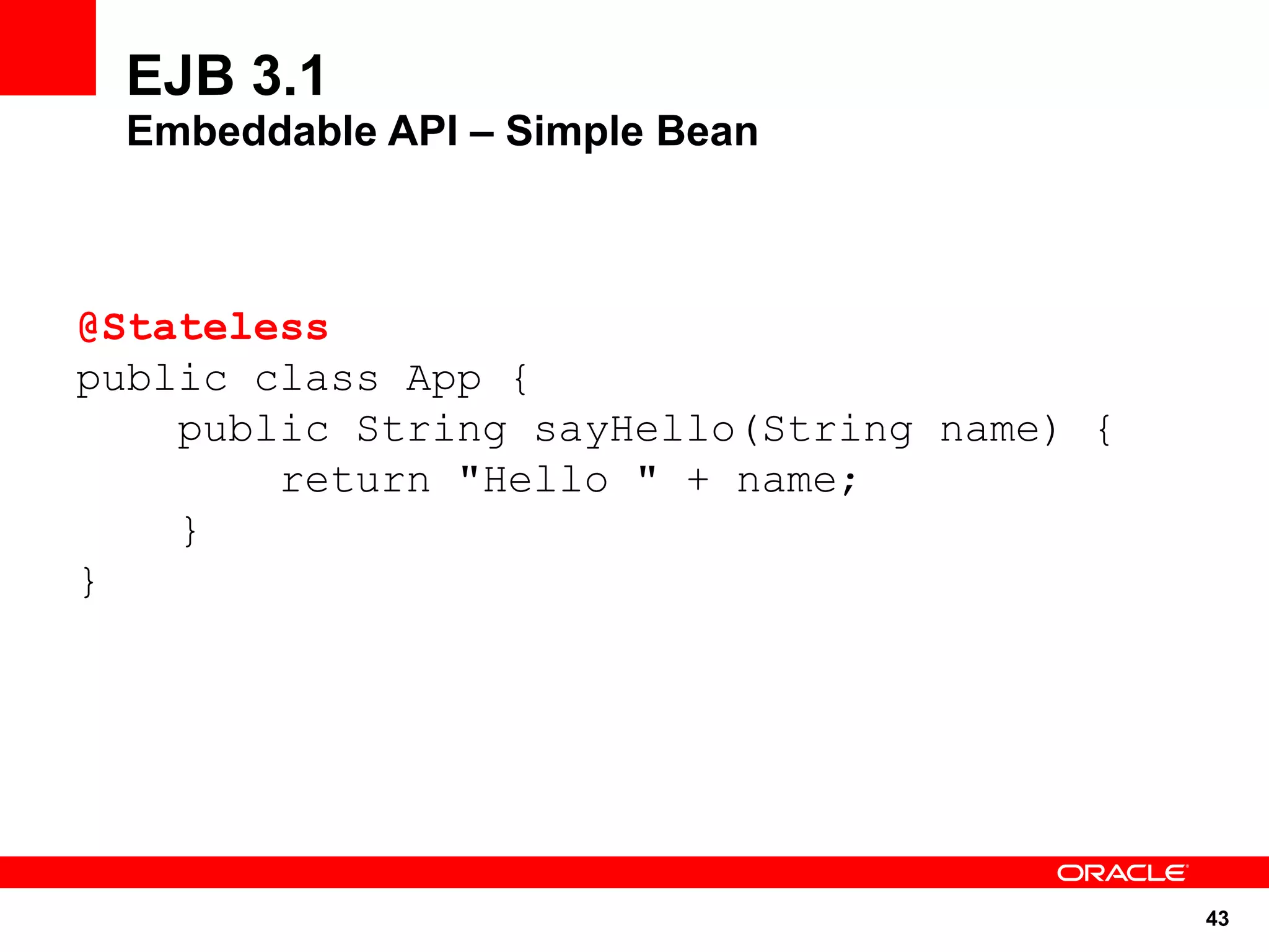 EJB 3.1
 Embeddable API – Simple Bean



@Stateless
public class App {
    public String sayHello(String name) {
        return "Hello " + name;
    }
}




                                            43
 