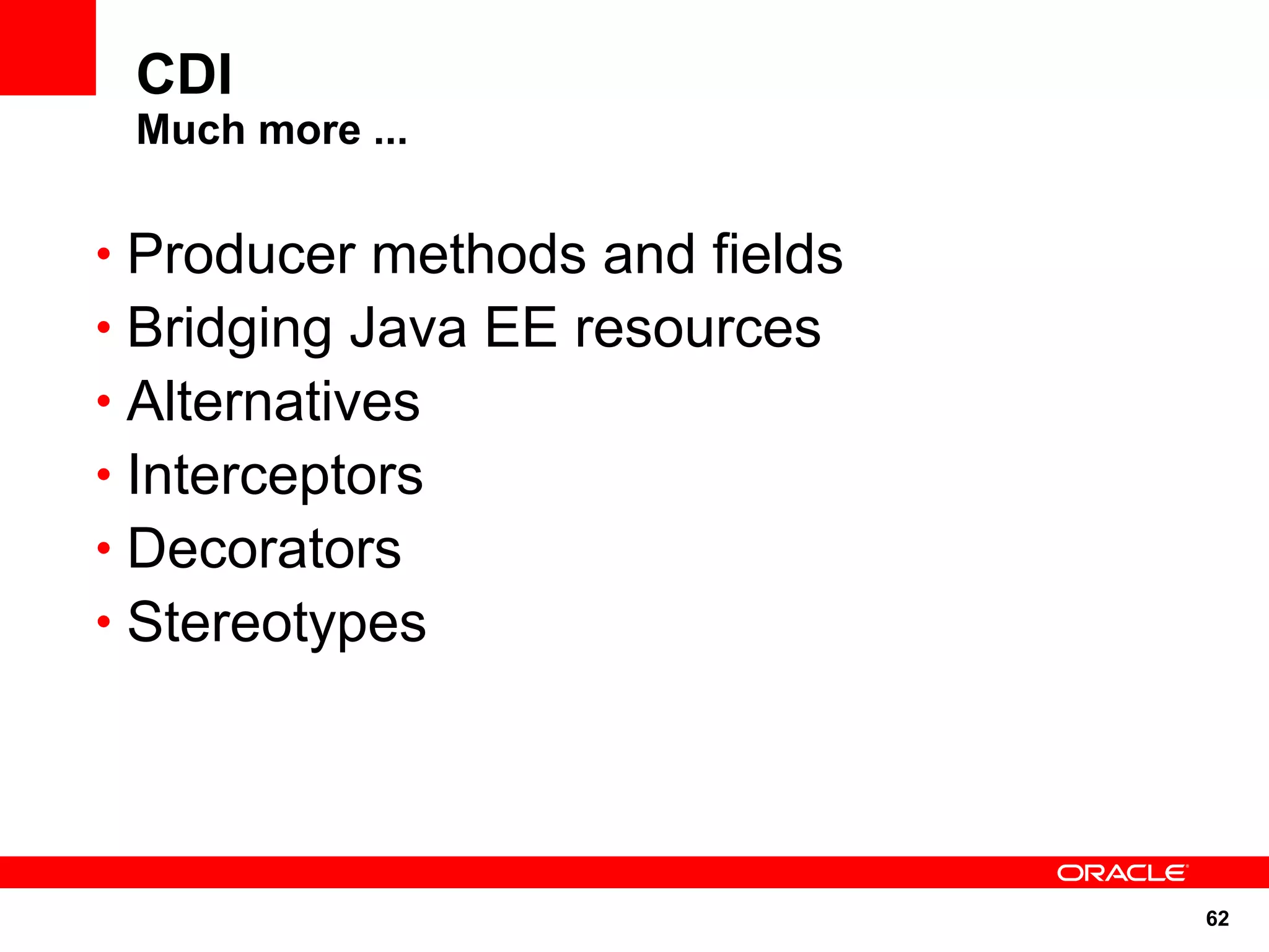 CDI
 Much more ...

• Producer methods and fields
• Bridging Java EE resources
• Alternatives
• Interceptors
• Decorators
• Stereotypes




                                62
 