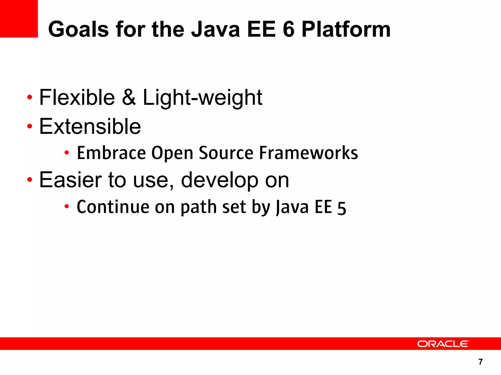 Goals for the Java EE 6 Platform


• Flexible & Light-weight
• Extensible
     • Embrace Open Source Frameworks
• Easier to use, develop on
     • Continue on path set by Java EE 5




                                           7
 