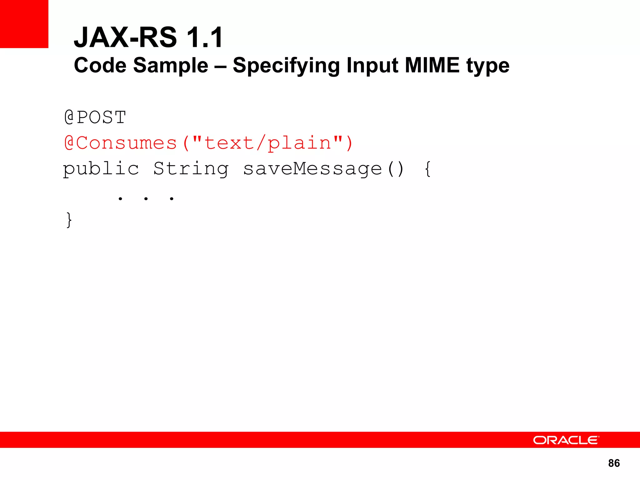 JAX-RS 1.1
Code Sample – Specifying Input MIME type

@POST
@Consumes("text/plain")
public String saveMessage() {
    . . .
}




                                           86
 
