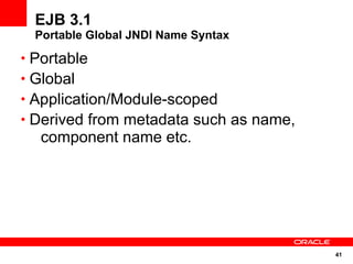 EJB 3.1
  Portable Global JNDI Name Syntax

• Portable
• Global
• Application/Module-scoped
• Derived from metadata such as name,
  component name etc.




                                        41
 